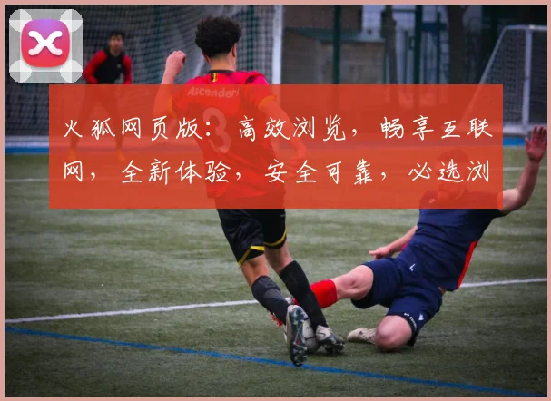 火狐网页版：高效浏览，畅享互联网，全新体验，安全可靠，必选浏览器