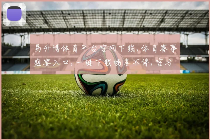 易升博体育平台官网下载,体育赛事盛宴入口,一键下载畅享不停,官方版必备