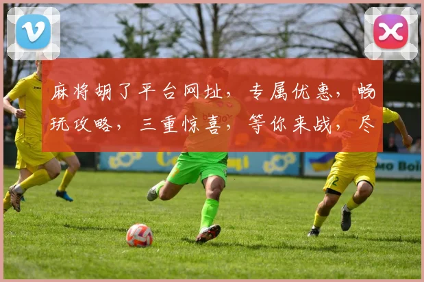 麻将胡了平台网址，专属优惠，畅玩攻略，三重惊喜，等你来战，尽在官网