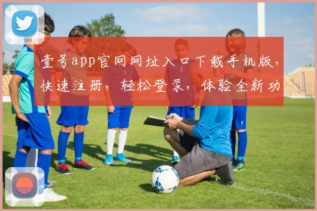 壹号app官网网址入口下载手机版，快速注册，轻松登录，体验全新功能，不容错过
