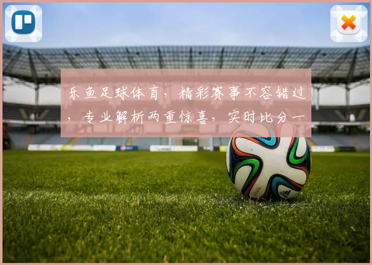 乐鱼足球体育，精彩赛事不容错过，专业解析两重惊喜，实时比分一网打尽