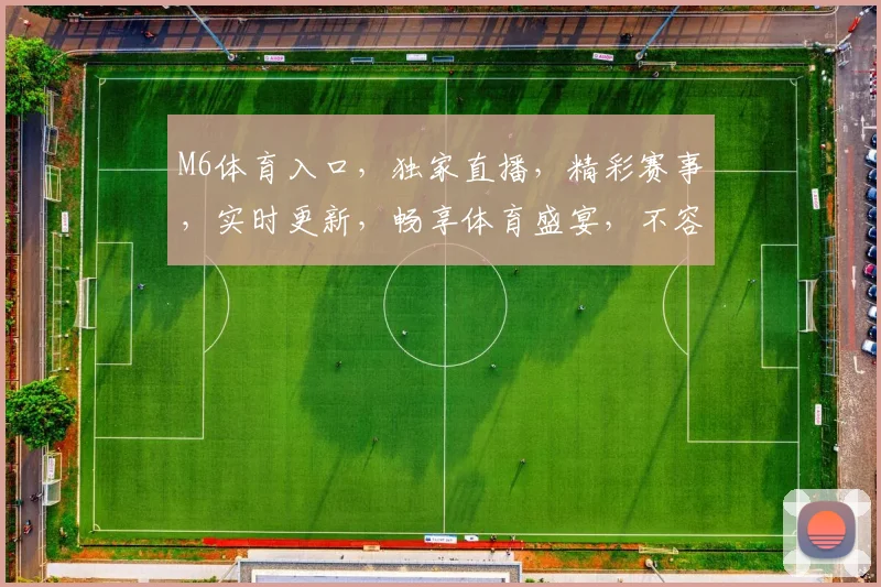 M6体育入口，独家直播，精彩赛事，实时更新，畅享体育盛宴，不容错过