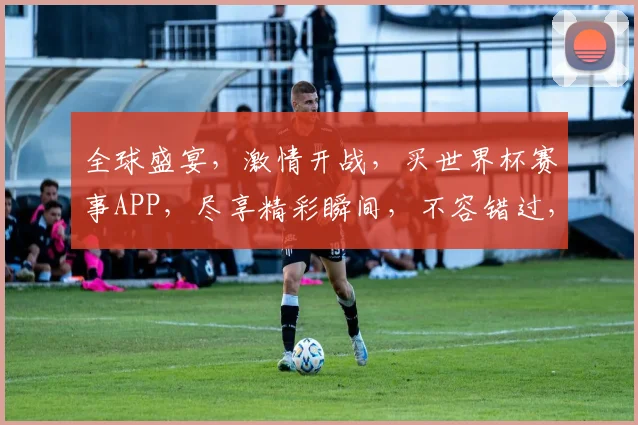 全球盛宴，激情开战，买世界杯赛事APP，尽享精彩瞬间，不容错过，速来体验