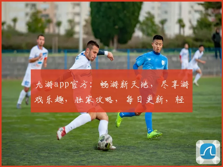 九游app官方：畅游新天地，尽享游戏乐趣，独家攻略，每日更新，轻松驾驭