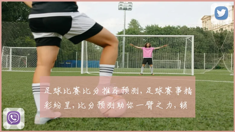 足球比赛比分推荐预测,足球赛事精彩纷呈,比分预测助你一臂之力,锁定胜局