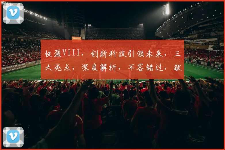 快盈VIII，创新科技引领未来，三大亮点，深度解析，不容错过，敬请关注