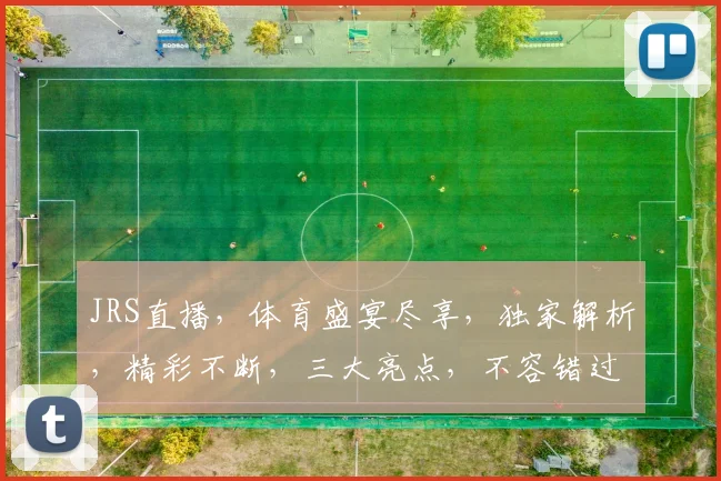 JRS直播，体育盛宴尽享，独家解析，精彩不断，三大亮点，不容错过，敬请关注