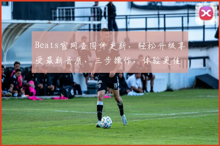Beats官网查固件更新，轻松升级享受最新音质，三步操作，体验更佳音效，安全无忧，立即体验