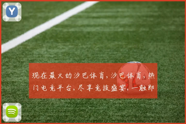现在最火的沙巴体育,沙巴体育,热门电竞平台,尽享竞技盛宴,一触即发