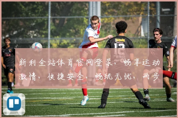 新利全站体育官网登录，畅享运动激情，快捷安全，畅玩无忧，两步登录，一触即达