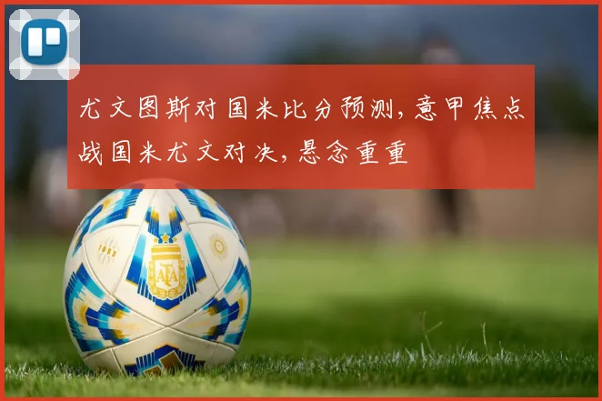 尤文图斯对国米比分预测,意甲焦点战国米尤文对决,悬念重重