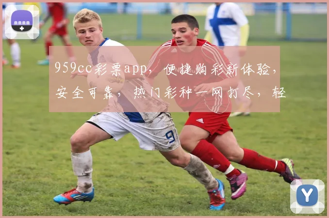 959cc彩票app，便捷购彩新体验，安全可靠，热门彩种一网打尽，轻松中奖，快来下载