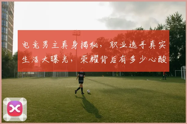 电竞男主真身揭秘，职业选手真实生活大曝光，荣耀背后有多少心酸