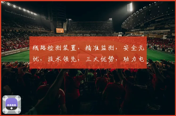 线路检测装置，精准监测，安全无忧，技术领先，三大优势，助力电力安全运行，保障电力稳定供应。