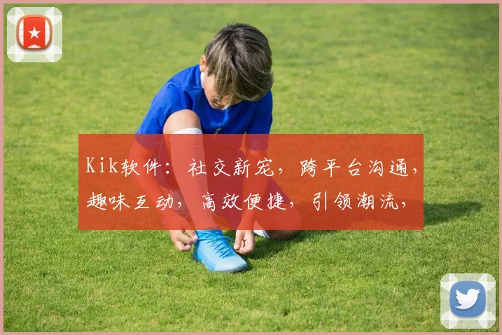Kik软件：社交新宠，跨平台沟通，趣味互动，高效便捷，引领潮流，体验非凡