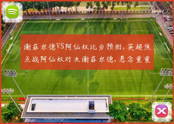 谢菲尔德VS阿仙奴比分预测,英超焦点战阿仙奴对决谢菲尔德,悬念重重