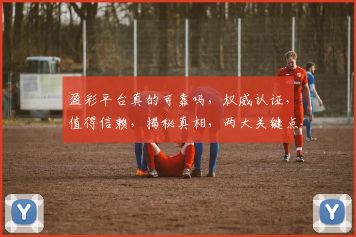 盈彩平台真的可靠吗，权威认证，值得信赖，揭秘真相，两大关键点不容忽视，敬请关注